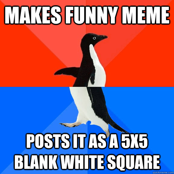 makes funny meme Posts it as a 5x5 blank white square  Socially Awesome Awkward Penguin