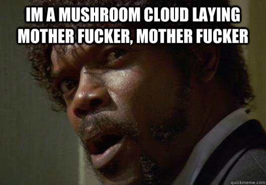 im a mushroom cloud laying mother fucker, mother fucker  - im a mushroom cloud laying mother fucker, mother fucker   Angry Samuel L Jackson