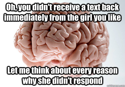 Oh, you didn't receive a text back immediately from the girl you like Let me think about every reason why she didn't respond   Scumbag Brain