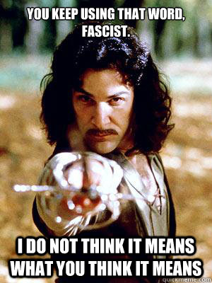 You keep using that word, Fascist. I do not think it means what you think it means - You keep using that word, Fascist. I do not think it means what you think it means  CAPS- Inigo Montoya