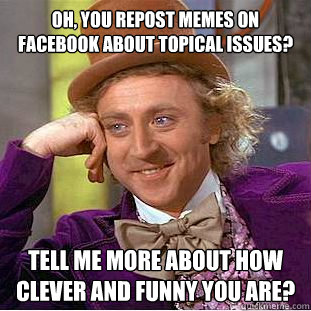 Oh, you repost memes on facebook about topical issues? Tell me more about how clever and funny you are?    Creepy Wonka
