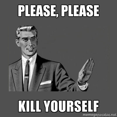 Please, please You're lame  kill yourself