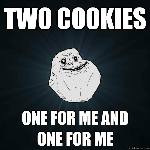 Two cookies one for me and
one for me  Forever Alone