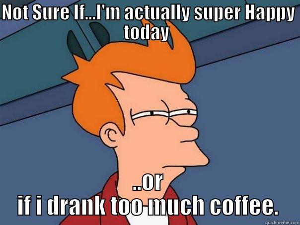 NOT SURE IF...I'M ACTUALLY SUPER HAPPY TODAY  ..OR IF I DRANK TOO MUCH COFFEE. Futurama Fry