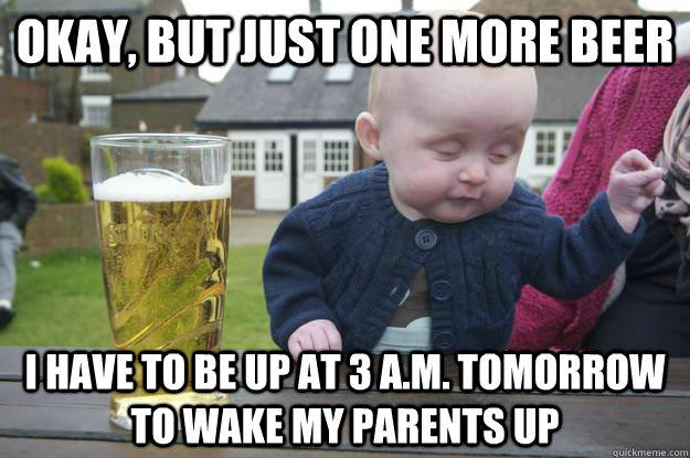 Okay, but just one more beer I have to be up at 3 A.M. tomorrow to wake my parents up - Okay, but just one more beer I have to be up at 3 A.M. tomorrow to wake my parents up  drunk baby