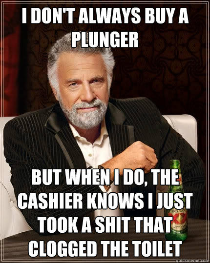 I don't always buy a plunger But when I do, the cashier knows i just took a shit that clogged the toilet - I don't always buy a plunger But when I do, the cashier knows i just took a shit that clogged the toilet  The Most Interesting Man In The World