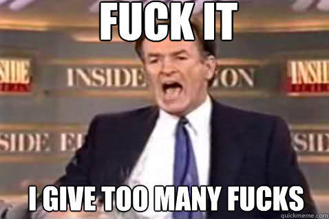 fuck it I give too many fucks  Fuck It Bill OReilly