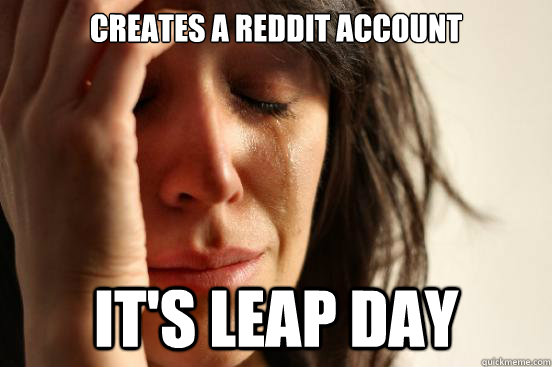 Creates a Reddit Account It's Leap Day  First World Problems