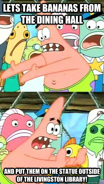 Lets take BANANAS FROM THE DINING HALL and PUT THEM ON THE STATUE OUTSIDE OF THE LIVINGSTON LIBRARY!  Push it somewhere else Patrick
