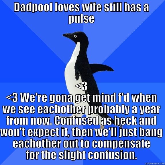for the record penguin - DADPOOL LOVES WIFE STILL HAS A PULSE <3 <3 WE'RE GONA GET MIND F'D WHEN WE SEE EACHOTHER PROBABLY A YEAR FROM NOW. CONFUSED AS HECK AND WON'T EXPECT IT, THEN WE'LL JUST BANG EACHOTHER OUT TO COMPENSATE FOR THE SLIGHT CONFUSION. Socially Awkward Penguin