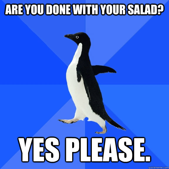 Are you done with your salad? Yes please.  Socially Awkward Penguin