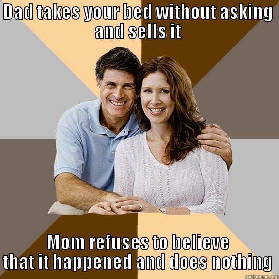 DAD TAKES YOUR BED WITHOUT ASKING AND SELLS IT MOM REFUSES TO BELIEVE THAT IT HAPPENED AND DOES NOTHING Scumbag Parents