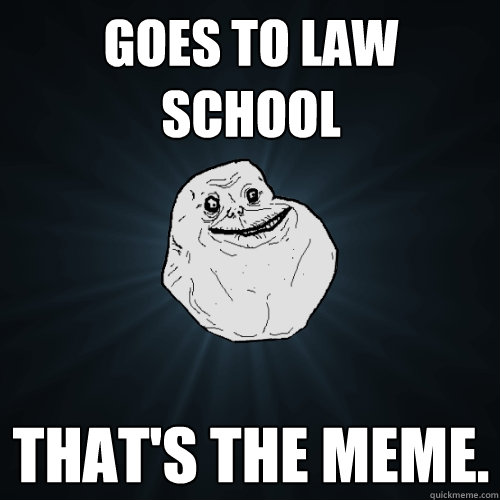 GOES TO LAW SCHOOL THAT'S THE MEME. - GOES TO LAW SCHOOL THAT'S THE MEME.  Forever Alone