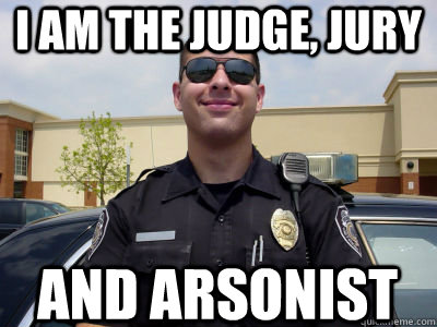 I am the judge, jury and arsonist  Scumbag Cop