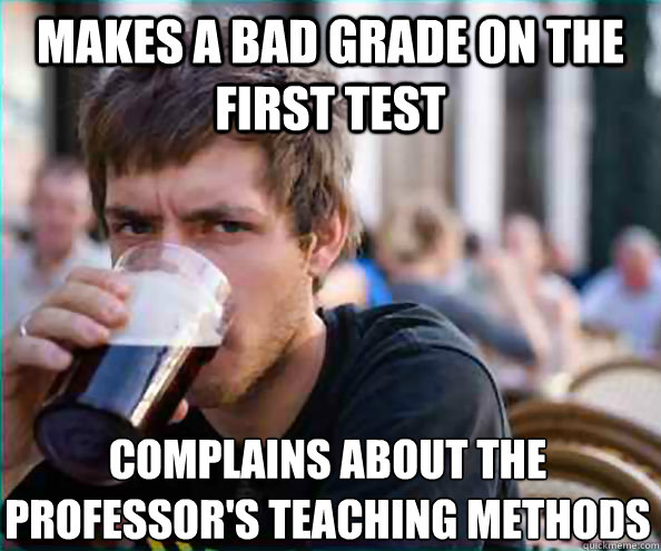 makes a bad grade on the first test complains about the professor's teaching methods - makes a bad grade on the first test complains about the professor's teaching methods  Lazy College Senior