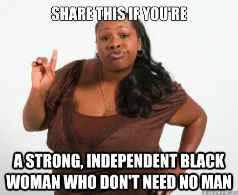 Share this if you're a strong, independent black woman who don't need no man  