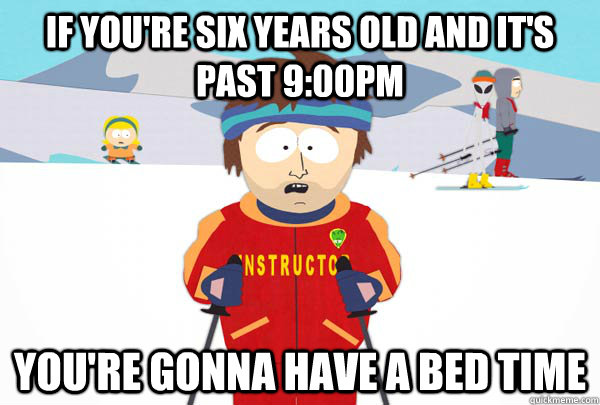 If you're six years old and it's past 9:00pm you're gonna have a bed time  Super Cool Ski Instructor