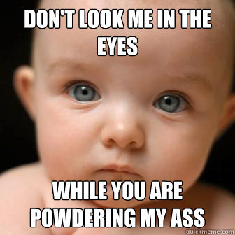 Don't look me in the eyes while you are powdering my ass  Serious Baby