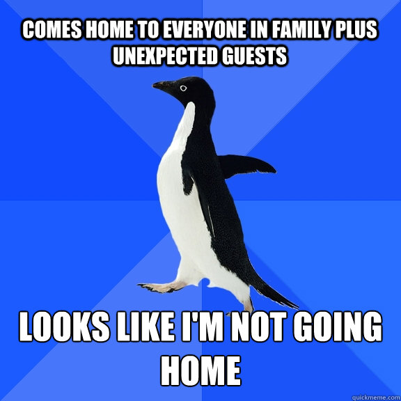 comes home to everyone in family plus unexpected guests looks like i'm not going home  Socially Awkward Penguin