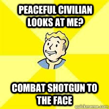 Peaceful civilian looks at me? Combat shotgun to the face - Peaceful civilian looks at me? Combat shotgun to the face  Fallout meme