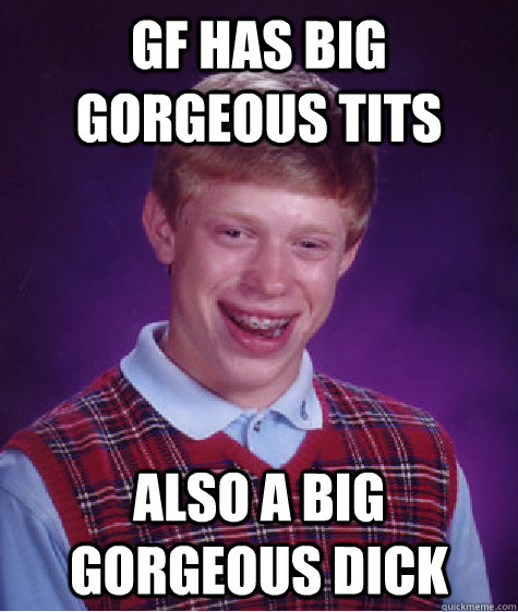 GF has big gorgeous tits also a big gorgeous dick  Bad Luck Brain