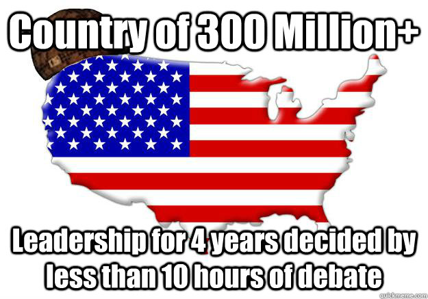 Country of 300 Million+ Leadership for 4 years decided by less than 10 hours of debate - Country of 300 Million+ Leadership for 4 years decided by less than 10 hours of debate  Scumbag america