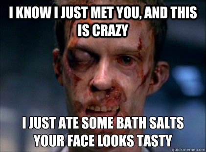 I know I just Met you, and This is Crazy I just ate some bath salts
Your face looks tasty  