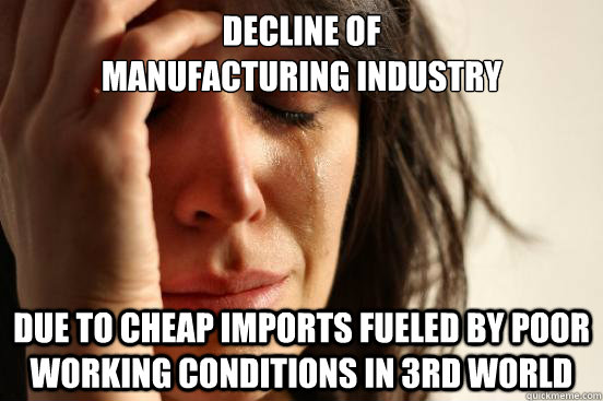 Decline of 
manufacturing industry Due to cheap imports fueled by poor working conditions in 3rd world  First World Problems
