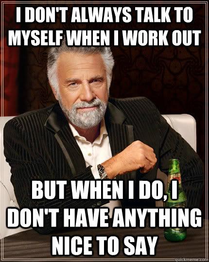 I don't always talk to myself when I work out but when I do, I don't have anything nice to say - I don't always talk to myself when I work out but when I do, I don't have anything nice to say  The Most Interesting Man In The World