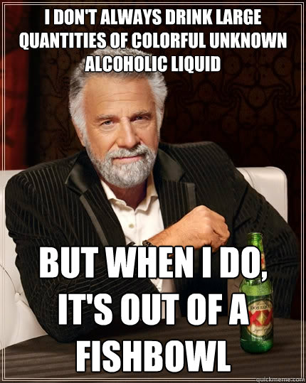 I Don't Always Drink Large Quantities of Colorful Unknown Alcoholic Liquid But When I Do, It's out of a fishbowl  The Most Interesting Man In The World