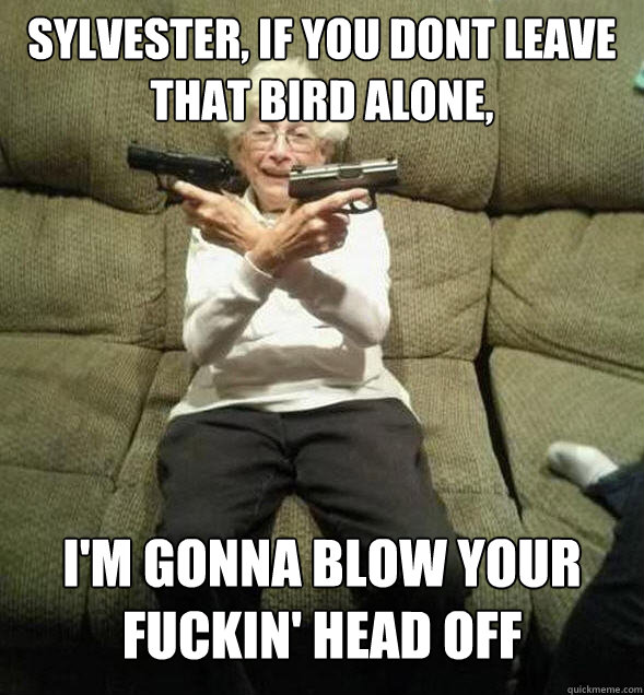 sylvester, if you dont leave that bird alone,  i'm gonna blow your 
fuckin' head off  
