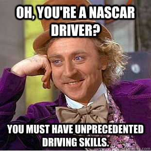 Oh, you're a Nascar driver? You must have unprecedented driving skills.  Creepy Wonka