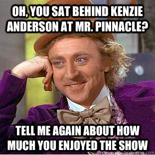Oh, you sat behind Kenzie Anderson at Mr. Pinnacle? Tell me again about how much you enjoyed the show  Condescending Wonka