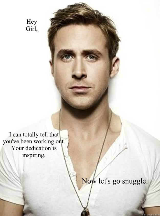 Hey 
Girl, I can totally tell that you've been working out.  
Your dedication is inspiring. Now let's go snuggle.  Ryan Gosling Hey Girl