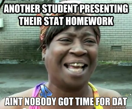 ANOTHer student presenting their stat homework aint nobody got time for dat   Aint Nobody got time for dat