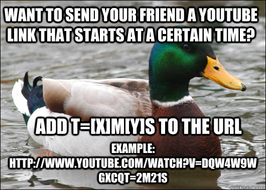 want to send your friend a youtube link that starts at a certain time? example: http://www.youtube.com/watch?v=dQw4w9WgXcQt=2m21s add t=[x]m[y]s to the URL  Actual Advice Mallard