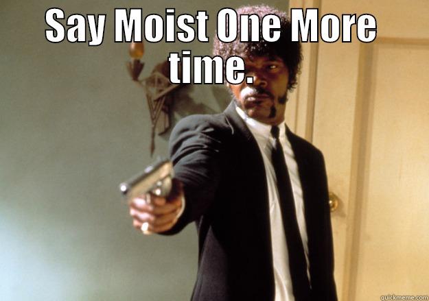 SAY MOIST ONE MORE TIME.  Samuel L Jackson