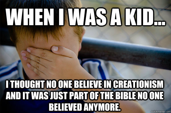 WHEN I WAS A KID... I thought no one believe in creationism and it was just part of the bible no one believed anymore. - WHEN I WAS A KID... I thought no one believe in creationism and it was just part of the bible no one believed anymore.  Confession kid