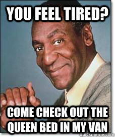 You feel tired? come check out the queen bed in my van  Bill Cosby
