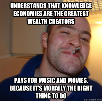 Understands that knowledge economies are the greatest wealth creators Pays for music and movies, because it's morally the right thing to do - Understands that knowledge economies are the greatest wealth creators Pays for music and movies, because it's morally the right thing to do  good guy greggg