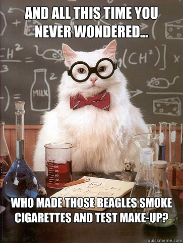 And all this time you never wondered... who made those beagles smoke cigarettes and test make-up?  Science Cat