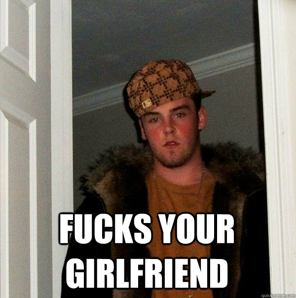  fucks your girlfriend   Scumbag Steve