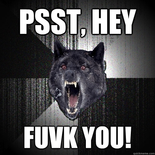 Psst, hey fuvk you!  Insanity Wolf