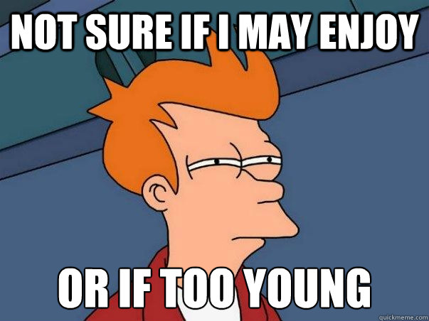 not sure if i may enjoy or if too young  Not sure Fry