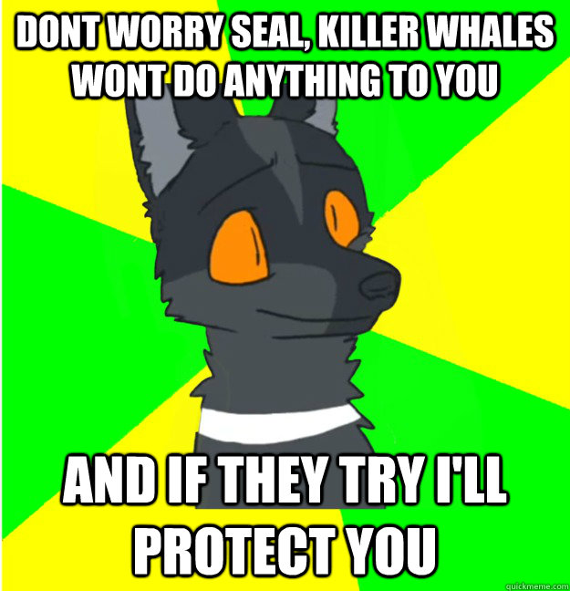dont worry Seal, Killer whales wont do anything to you and if they try i'll protect you  - dont worry Seal, Killer whales wont do anything to you and if they try i'll protect you   LimeyWolf