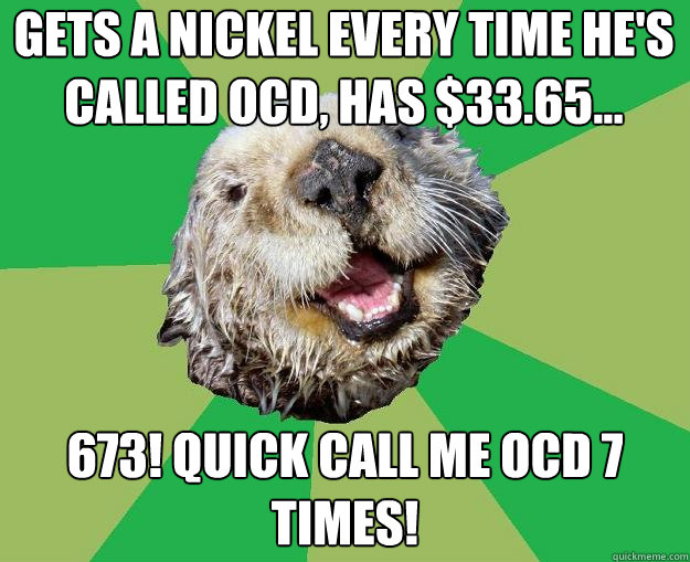 Gets a nickel every time he's called OCD, has $33.65... 673! QUICK CALL me ocd 7 times!  OCD Otter