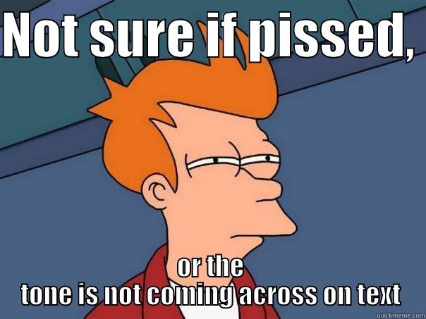 NOT SURE IF PISSED,  OR THE TONE IS NOT COMING ACROSS ON TEXT Futurama Fry