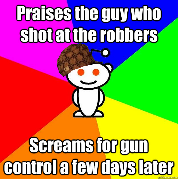 Praises the guy who shot at the robbers Screams for gun control a few days later  Scumbag Redditor