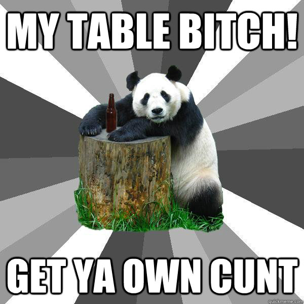 My table bitch! get ya own cunt  Pickup-Line Panda