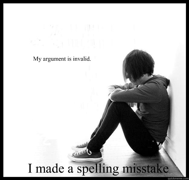 My argument is invalid. I made a spelling misstake  First world problem kid